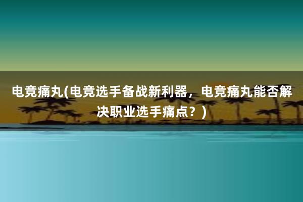 电竞痛丸(电竞选手备战新利器，电竞痛丸能否解决职业选手痛点？)