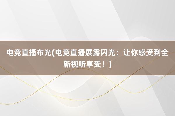 电竞直播布光(电竞直播展露闪光：让你感受到全新视听享受！)