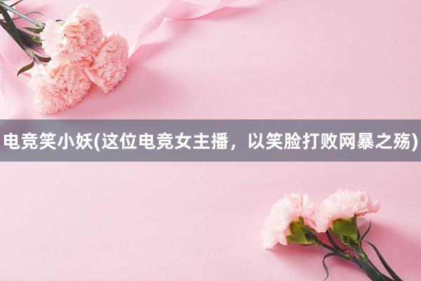 电竞笑小妖(这位电竞女主播，以笑脸打败网暴之殇)