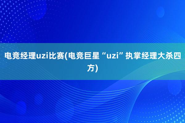 电竞经理uzi比赛(电竞巨星“uzi”执掌经理大杀四方)