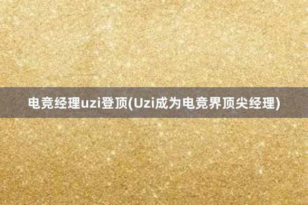 电竞经理uzi登顶(Uzi成为电竞界顶尖经理)