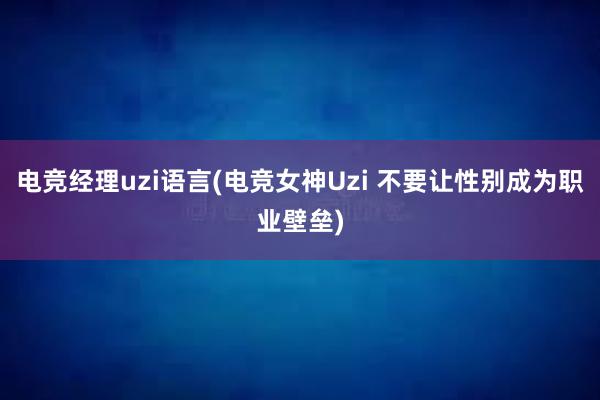 电竞经理uzi语言(电竞女神Uzi 不要让性别成为职业壁垒)