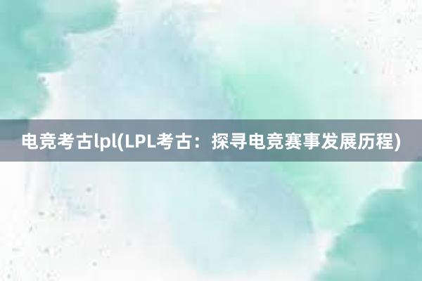 电竞考古lpl(LPL考古：探寻电竞赛事发展历程)