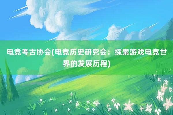 电竞考古协会(电竞历史研究会：探索游戏电竞世界的发展历程)