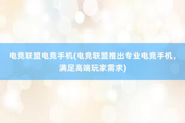 电竞联盟电竞手机(电竞联盟推出专业电竞手机，满足高端玩家需求)