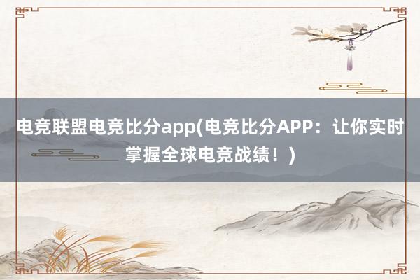 电竞联盟电竞比分app(电竞比分APP：让你实时掌握全球电竞战绩！)