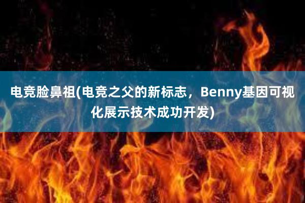 电竞脸鼻祖(电竞之父的新标志，Benny基因可视化展示技术成功开发)