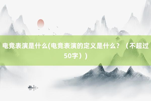 电竞表演是什么(电竞表演的定义是什么？（不超过50字）)