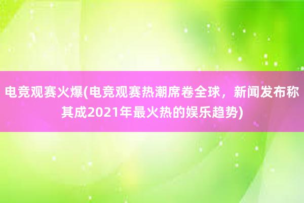 电竞观赛火爆(电竞观赛热潮席卷全球，新闻发布称其成2021年最火热的娱乐趋势)