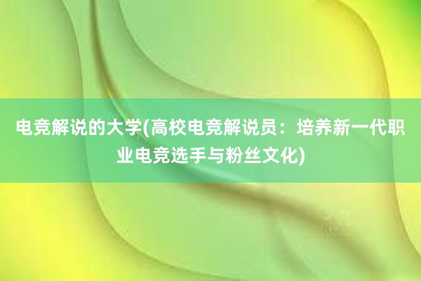 电竞解说的大学(高校电竞解说员：培养新一代职业电竞选手与粉丝文化)