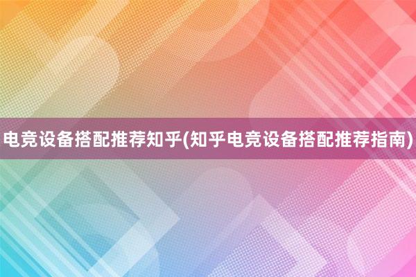 电竞设备搭配推荐知乎(知乎电竞设备搭配推荐指南)