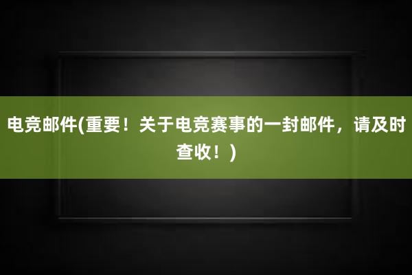 电竞邮件(重要！关于电竞赛事的一封邮件，请及时查收！)