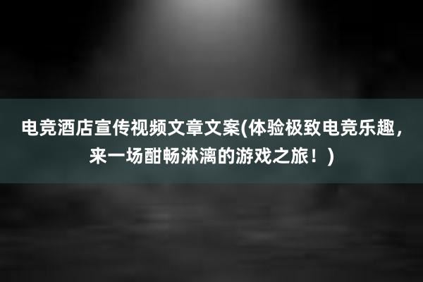 电竞酒店宣传视频文章文案(体验极致电竞乐趣，来一场酣畅淋漓的游戏之旅！)