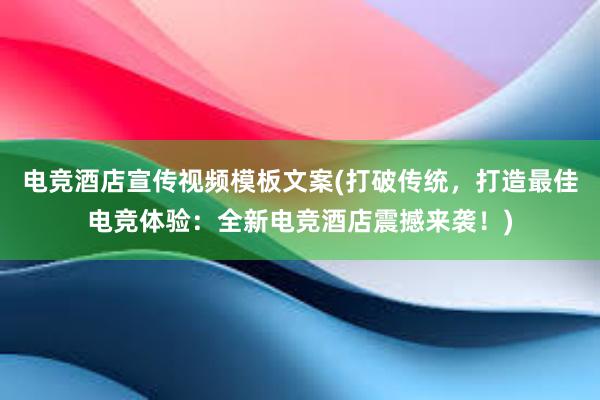 电竞酒店宣传视频模板文案(打破传统，打造最佳电竞体验：全新电竞酒店震撼来袭！)