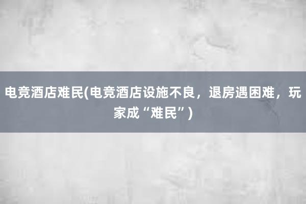 电竞酒店难民(电竞酒店设施不良，退房遇困难，玩家成“难民”)