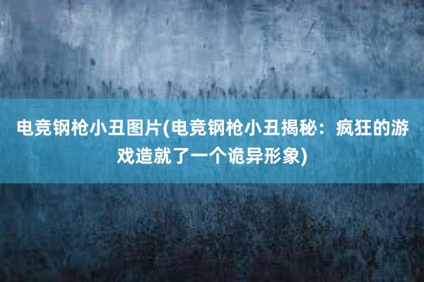 电竞钢枪小丑图片(电竞钢枪小丑揭秘：疯狂的游戏造就了一个诡异形象)