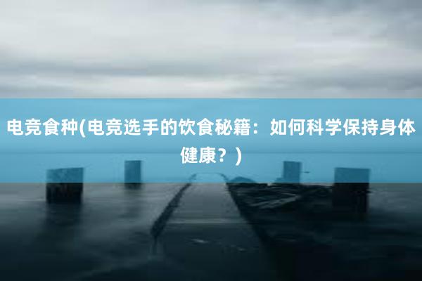 电竞食种(电竞选手的饮食秘籍：如何科学保持身体健康？)