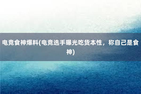 电竞食神爆料(电竞选手曝光吃货本性，称自己是食神)