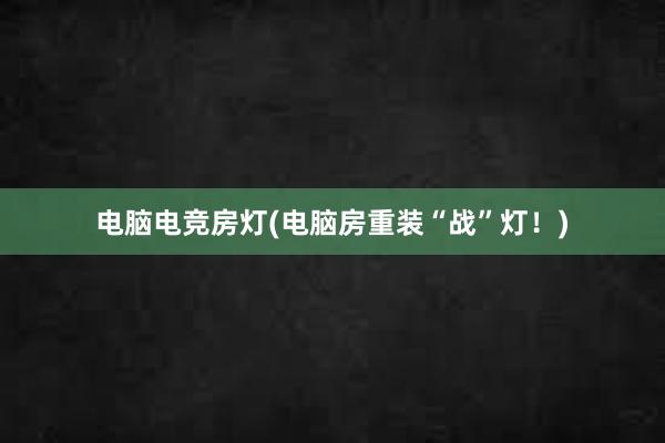 电脑电竞房灯(电脑房重装“战”灯！)