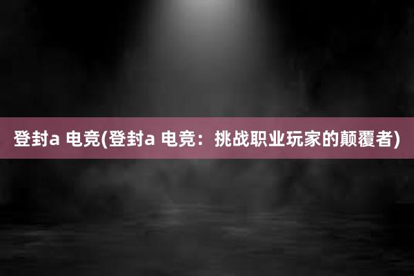 登封a 电竞(登封a 电竞：挑战职业玩家的颠覆者)