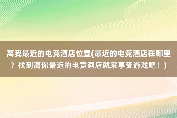 离我最近的电竞酒店位置(最近的电竞酒店在哪里？找到离你最近的电竞酒店就来享受游戏吧！)