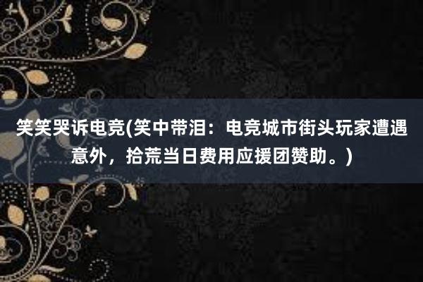 笑笑哭诉电竞(笑中带泪：电竞城市街头玩家遭遇意外，拾荒当日费用应援团赞助。)