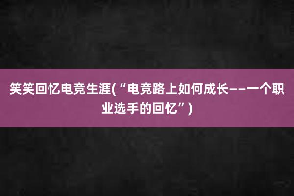 笑笑回忆电竞生涯(“电竞路上如何成长——一个职业选手的回忆”)