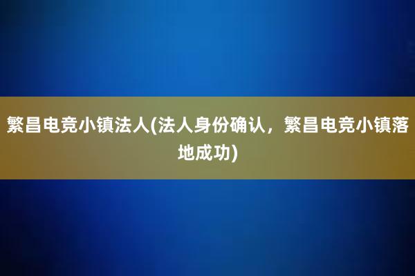 繁昌电竞小镇法人(法人身份确认，繁昌电竞小镇落地成功)