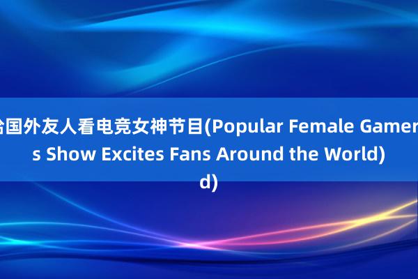 给国外友人看电竞女神节目(Popular Female Gamer's Show Excites Fans Around the World)