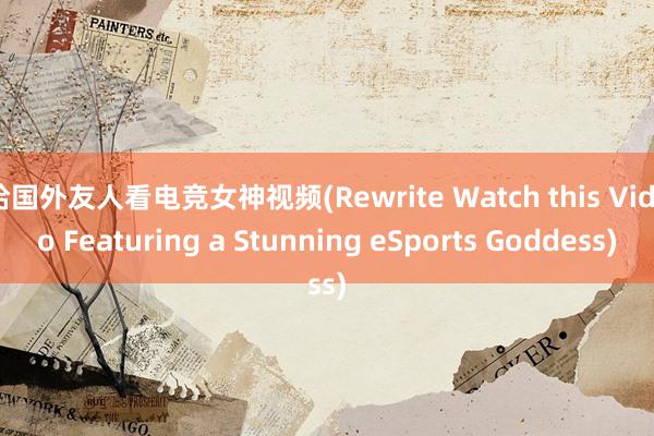 给国外友人看电竞女神视频(Rewrite Watch this Video Featuring a Stunning eSports Goddess)