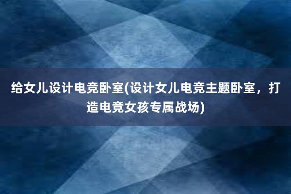 给女儿设计电竞卧室(设计女儿电竞主题卧室，打造电竞女孩专属战场)