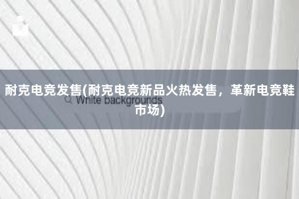 耐克电竞发售(耐克电竞新品火热发售，革新电竞鞋市场)