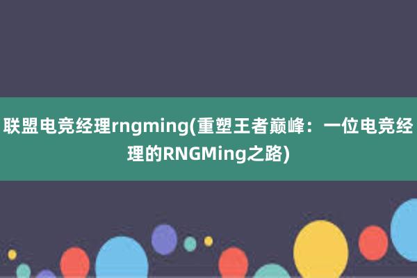 联盟电竞经理rngming(重塑王者巅峰：一位电竞经理的RNGMing之路)