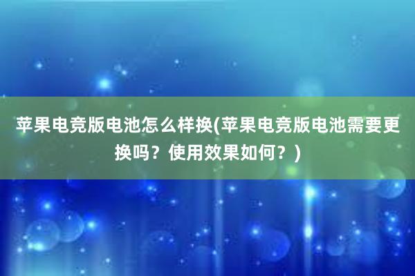 苹果电竞版电池怎么样换(苹果电竞版电池需要更换吗？使用效果如何？)