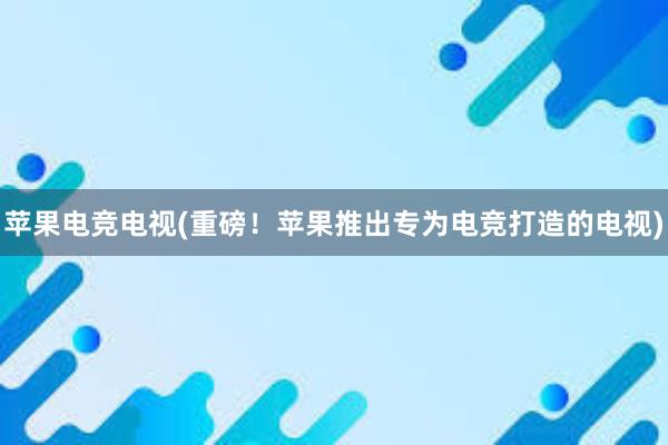 苹果电竞电视(重磅！苹果推出专为电竞打造的电视)