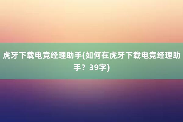 虎牙下载电竞经理助手(如何在虎牙下载电竞经理助手？39字)