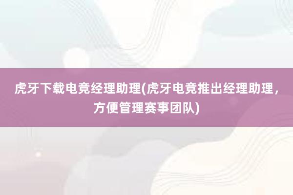 虎牙下载电竞经理助理(虎牙电竞推出经理助理，方便管理赛事团队)