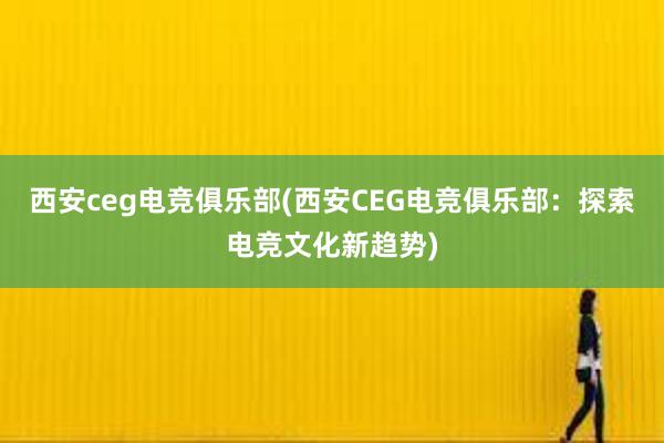 西安ceg电竞俱乐部(西安CEG电竞俱乐部：探索电竞文化新趋势)