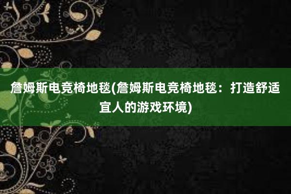 詹姆斯电竞椅地毯(詹姆斯电竞椅地毯：打造舒适宜人的游戏环境)