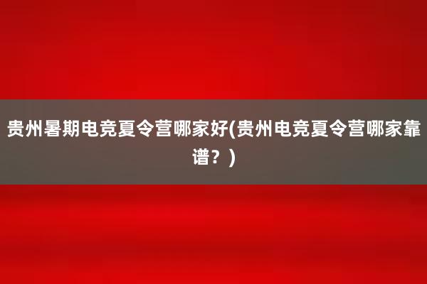 贵州暑期电竞夏令营哪家好(贵州电竞夏令营哪家靠谱？)