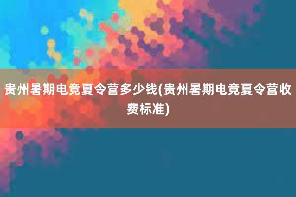 贵州暑期电竞夏令营多少钱(贵州暑期电竞夏令营收费标准)