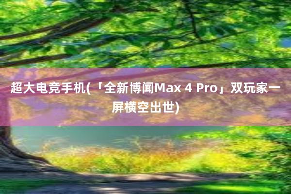 超大电竞手机(「全新博闻Max 4 Pro」双玩家一屏横空出世)