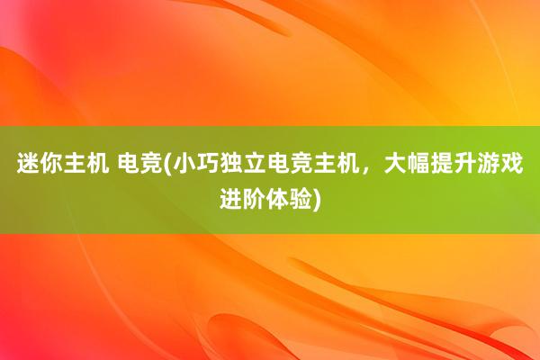 迷你主机 电竞(小巧独立电竞主机，大幅提升游戏进阶体验)