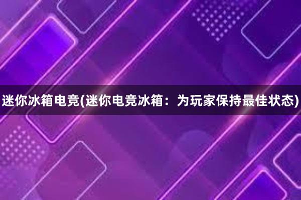 迷你冰箱电竞(迷你电竞冰箱：为玩家保持最佳状态)