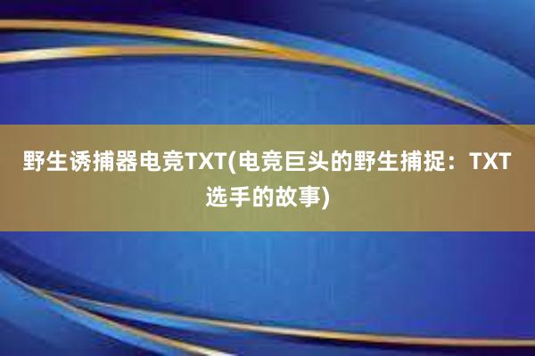 野生诱捕器电竞TXT(电竞巨头的野生捕捉：TXT选手的故事)