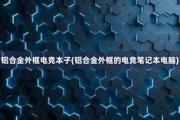 铝合金外框电竞本子(铝合金外框的电竞笔记本电脑)