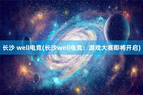 长沙 well电竞(长沙well电竞：游戏大赛即将开启)