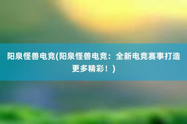 阳泉怪兽电竞(阳泉怪兽电竞：全新电竞赛事打造更多精彩！)