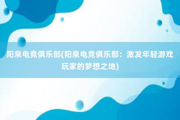 阳泉电竞俱乐部(阳泉电竞俱乐部：激发年轻游戏玩家的梦想之地)