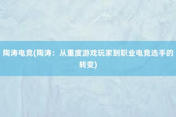 陶涛电竞(陶涛：从重度游戏玩家到职业电竞选手的转变)